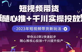 短视频带货随心推+千川实操投放，带你从0到1快速起步，随心推核心投放+千川提升投产