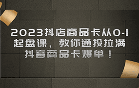 2023抖店商品卡从0-1 起盘课，教你通投拉满，抖音商品卡爆单