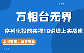 【万相台无界】序列化投放实操18讲线上实战班，全网首推，运营福音！