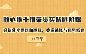 随心推千川带货实战进阶课，好物分享思路和逻辑，赛道选择与账号搭建