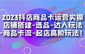 2023抖店商品卡运营实操：店铺搭建-选品-达人玩法-商品卡流-起店高阶玩玩