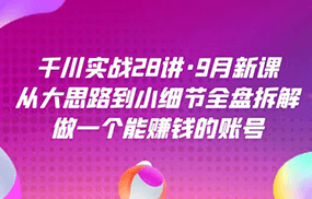 千川实战28讲·9月新课：从大思路到小细节全盘拆解，做一个能赚钱的账号