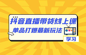 抖音·直播带货线上课，单品打爆最新玩法