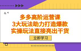 拼多多高阶·运营课，3大玩法助力打造爆款，实操玩法直接亮出干货