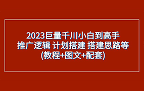 2023巨量千川小白到高手：推广逻辑 计划搭建 搭建思路等