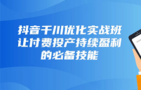 抖音千川优化实战班，让付费投产持续盈利的必备技能