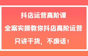 抖店运营高阶课，全案实操教你抖店高阶运营，只讲干货，不废话！