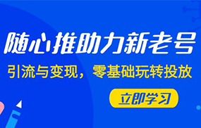 随心推-助力新老号，引流与变现，零基础玩转投放