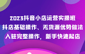 2023抖音小店运营实操班，抖店基础操作、无货源优势做法，入驻完整操作，新手快速起店