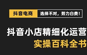 抖音小店精细化运营百科全书，保姆级运营实战讲解