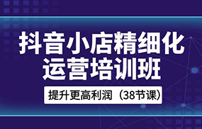 抖音小店精细化运营培训班，提升更高利润