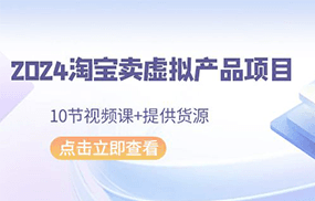 2024淘宝卖虚拟产品项目，10节视频课+提供货源