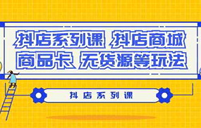 抖店系列课，抖店商城、商品卡、无货源等玩法