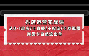 抖店运营实战课：从0-1起店/不直播/不投流/不发视频/商品卡自然流出单