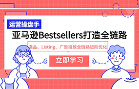 亚马逊Bestsellers打造全链路，选品、Listing、广告投放全链路进阶优化