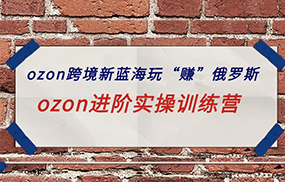 ozon跨境新蓝海玩“赚”俄罗斯，ozon进阶实操训练营