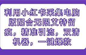 利用小红书采集电脑版配合无限艾特留痕，精准引流，双清机器，一键爆款